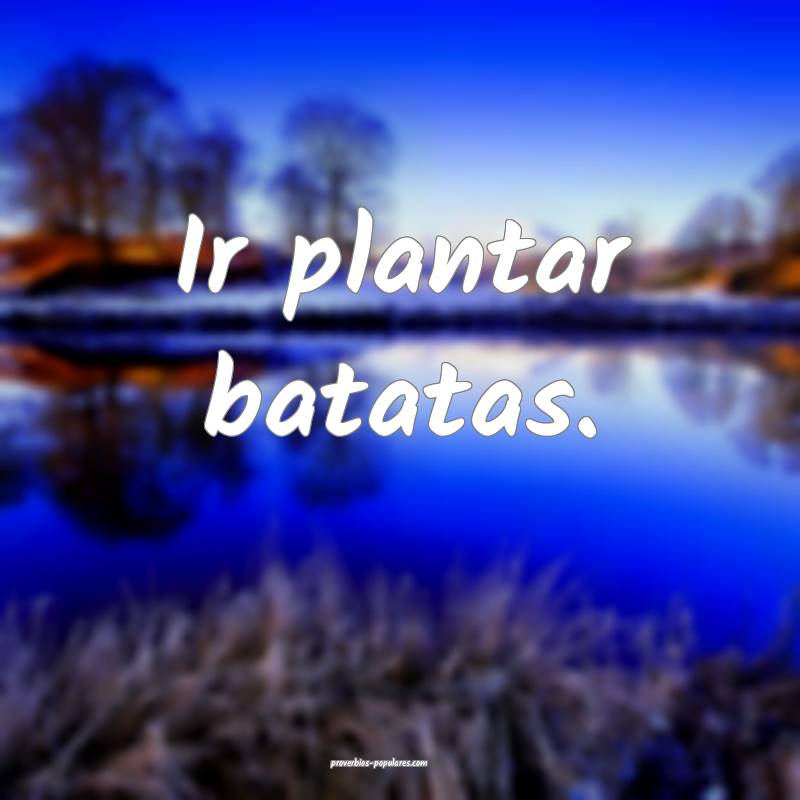 Ir plantar batatas.
...