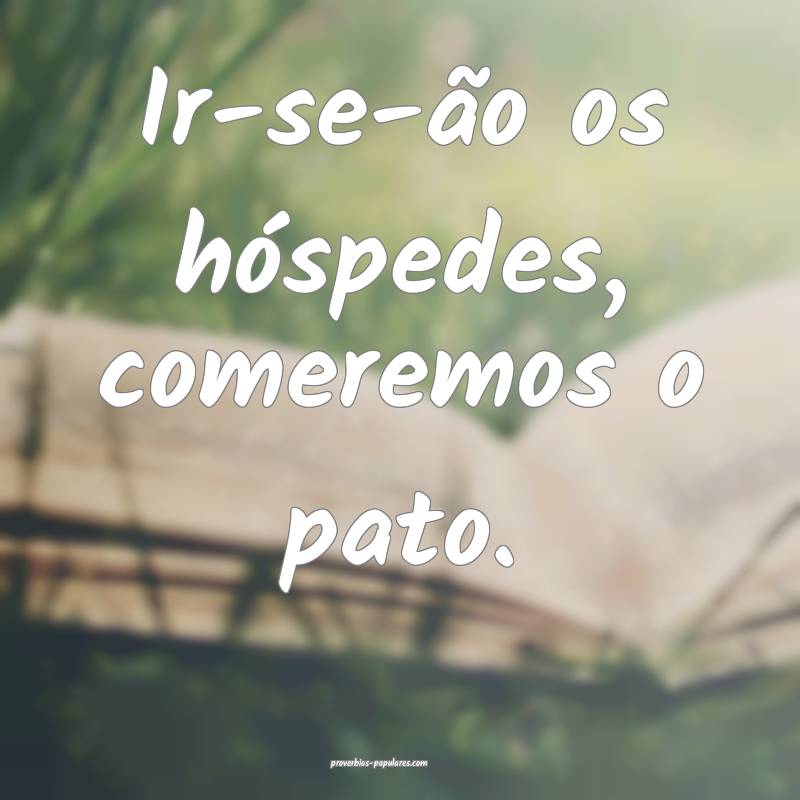 Ir-se-ão os hóspedes, comeremos o pato.
...