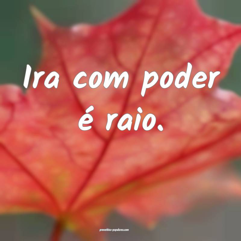Ira com poder é raio.
 ...