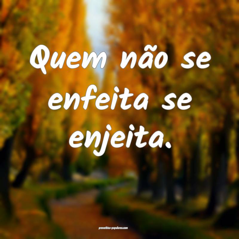 Quem não se enfeita se enjeita. 
...