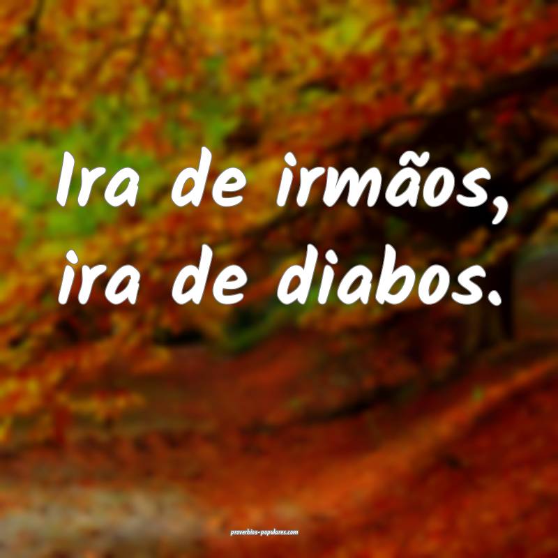 Ira de irmãos, ira de diabos.
...