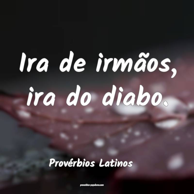 Ira de irmãos, ira do diabo.
...