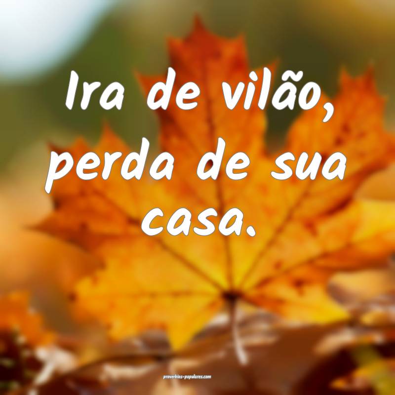 Ira de vilão, perda de sua casa.
...