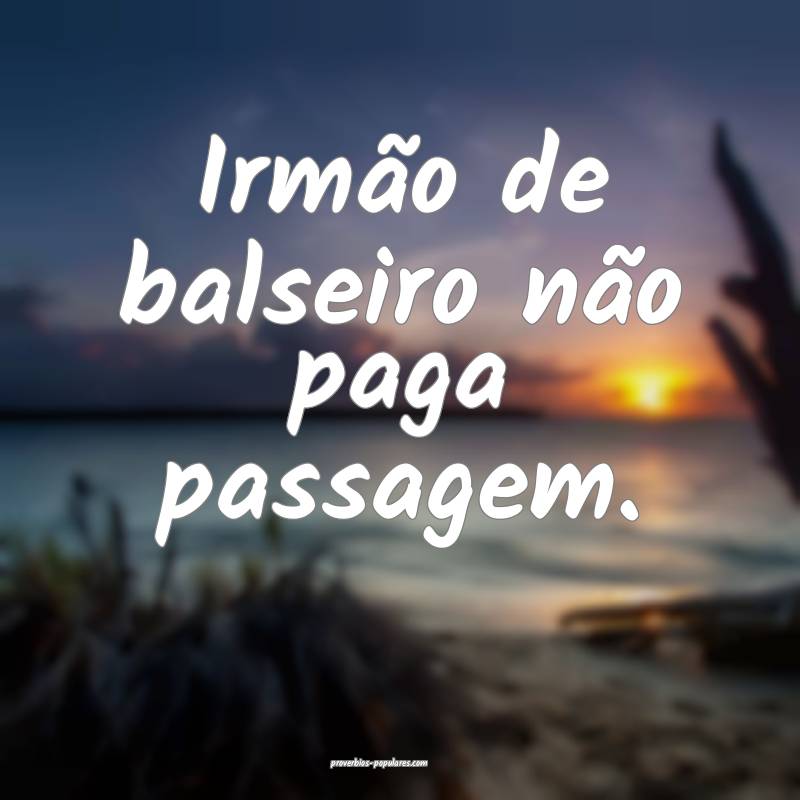 Irmão de balseiro não paga passagem.
 ...