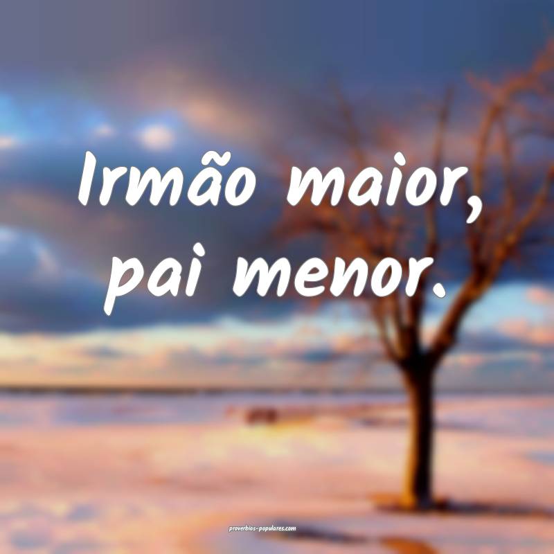 Irmão maior, pai menor.
 ...