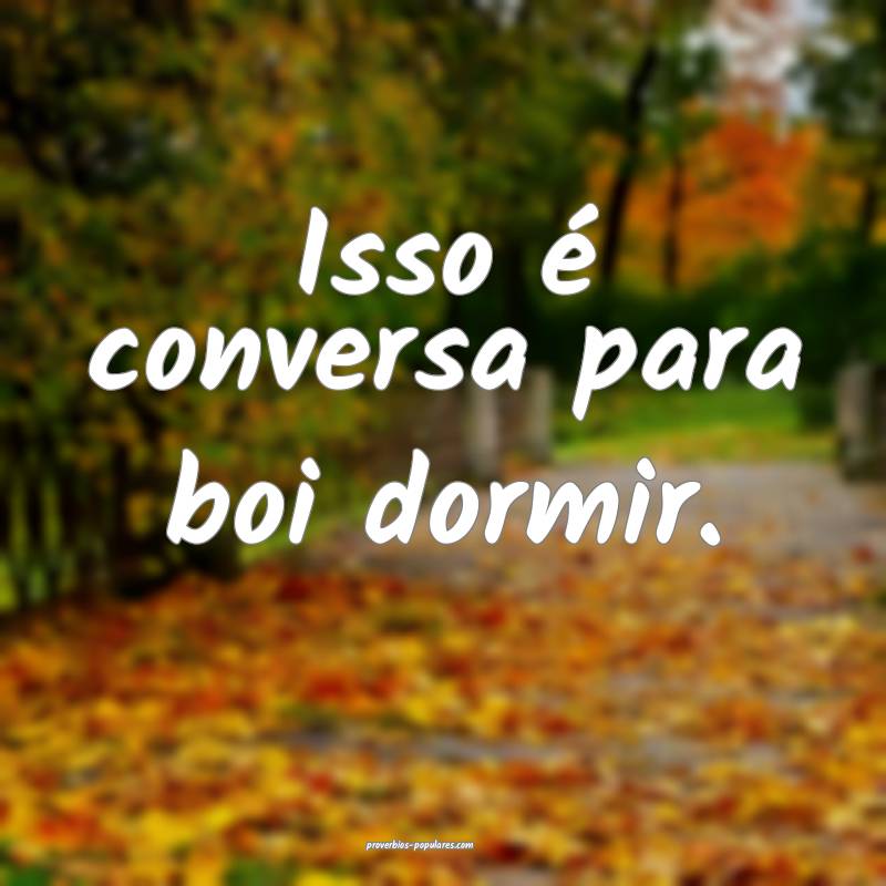 Isso é conversa para boi dormir.
...