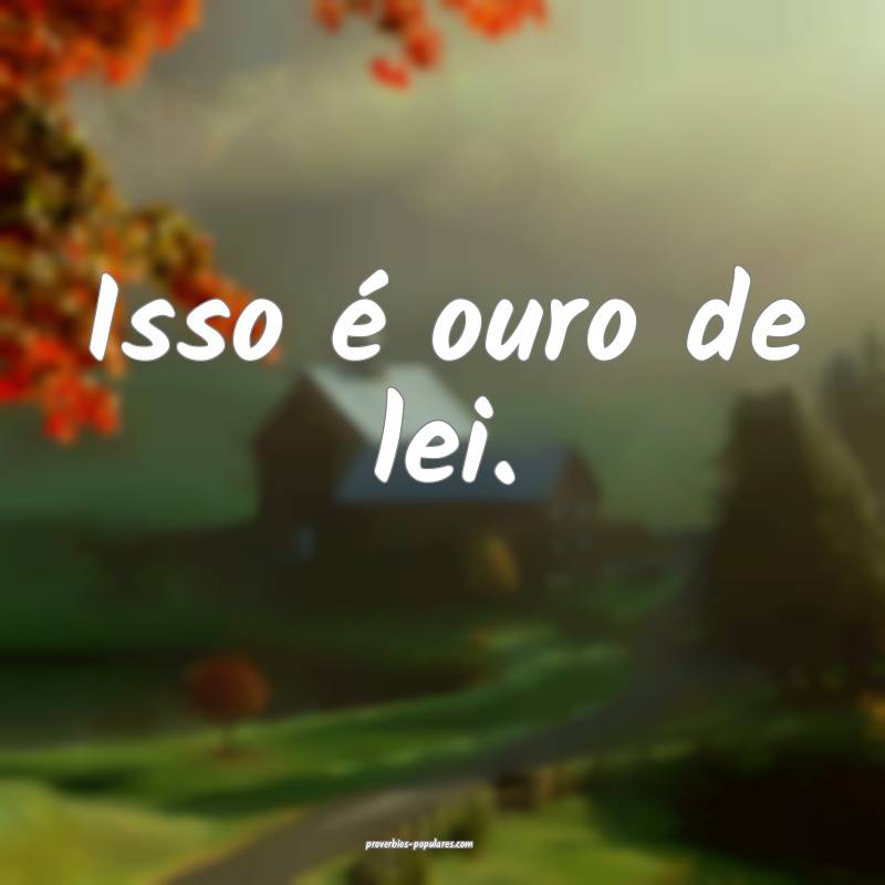 Isso é ouro de lei.
...