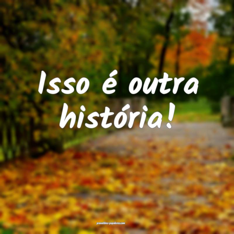 Isso é outra história!
 ...