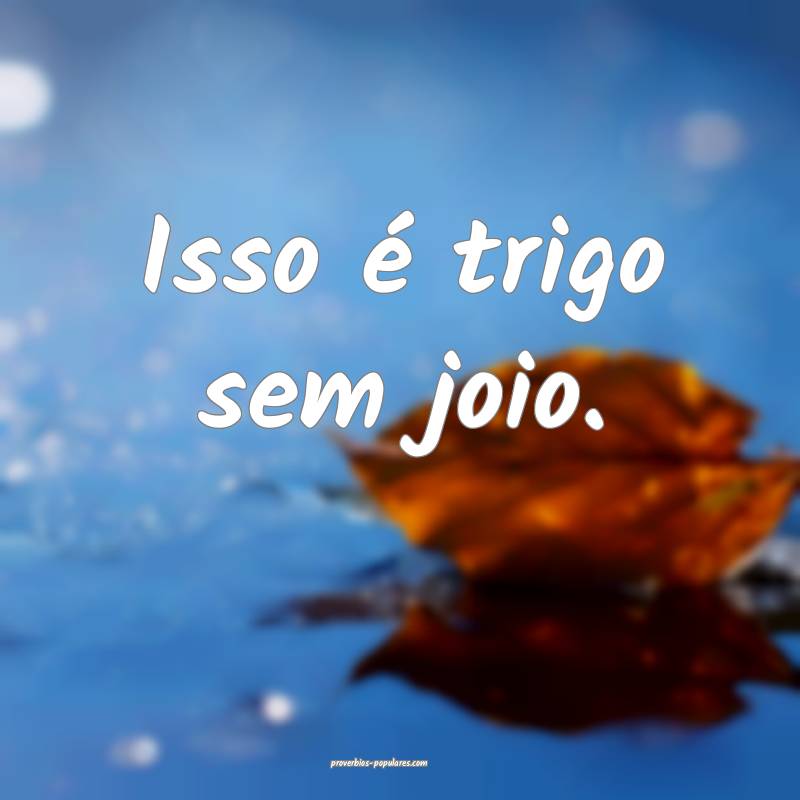 Isso é trigo sem joio.
...