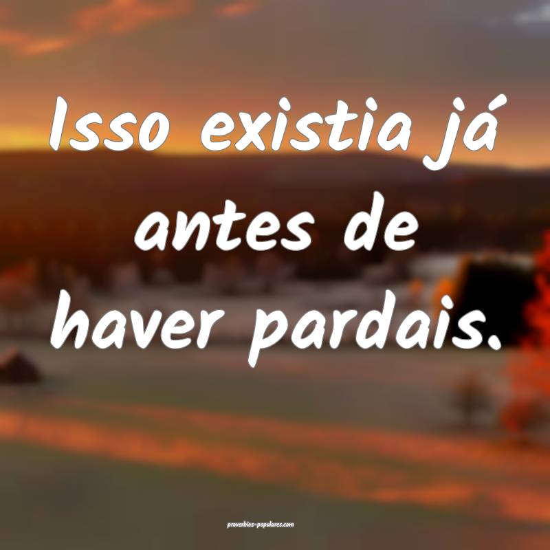 Isso existia já antes de haver pardais.
...