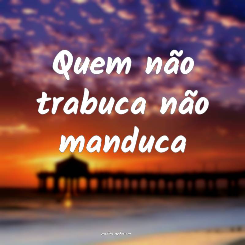 Quem não trabuca não manduca 
...