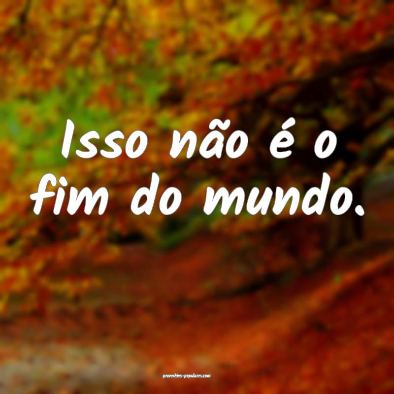Isso não é o fim do mundo.
 ...