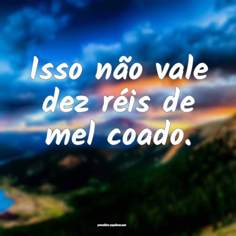 Isso não vale dez réis de mel coado.
 ...