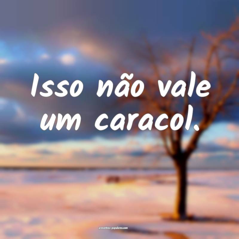 Isso não vale um caracol.
...