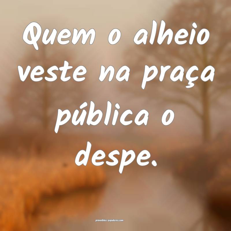 Quem o alheio veste na praça pública o despe. 
...