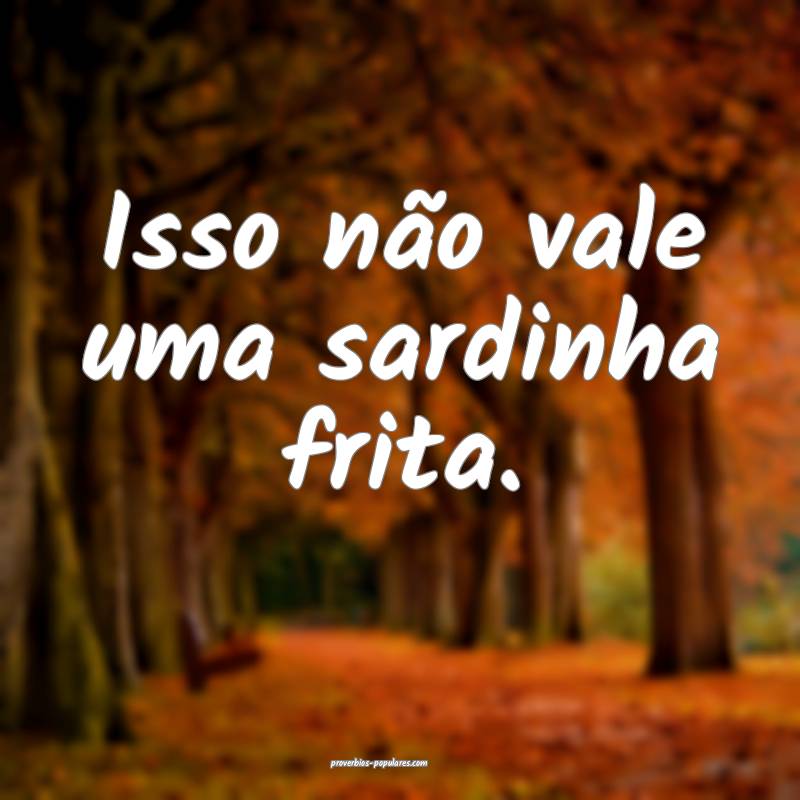 Isso não vale uma sardinha frita.
...