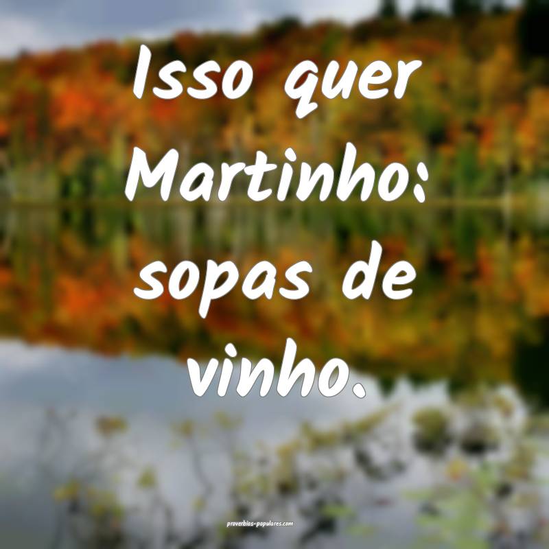 Isso quer Martinho: sopas de vinho.
...