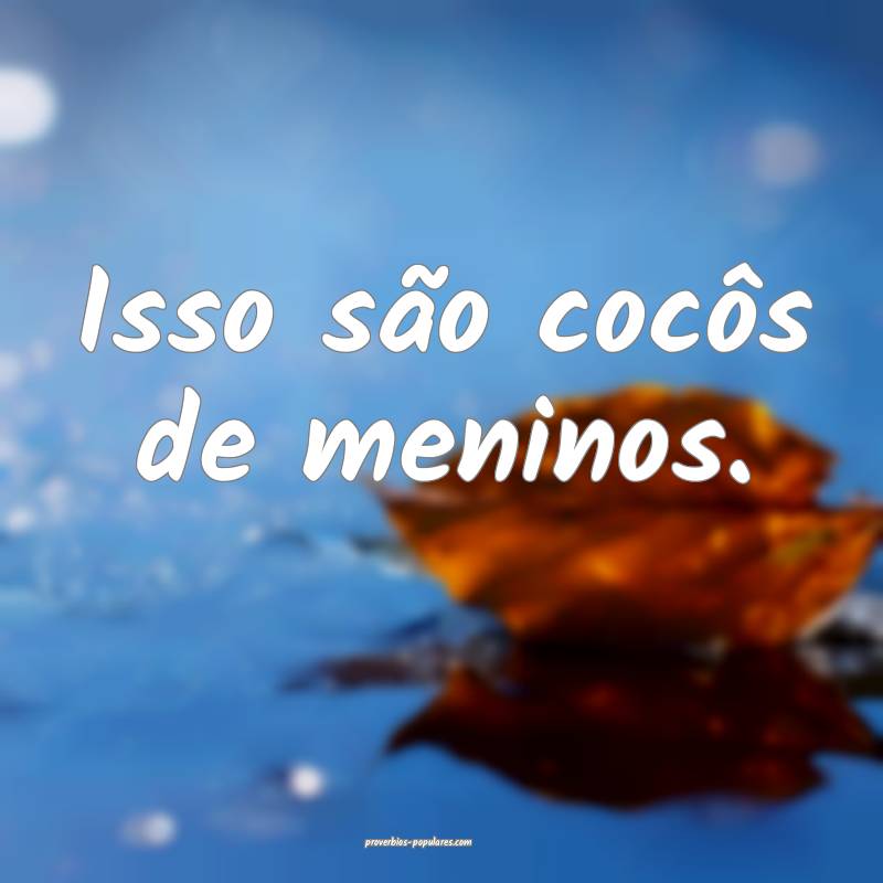 Isso são cocôs de meninos.
...