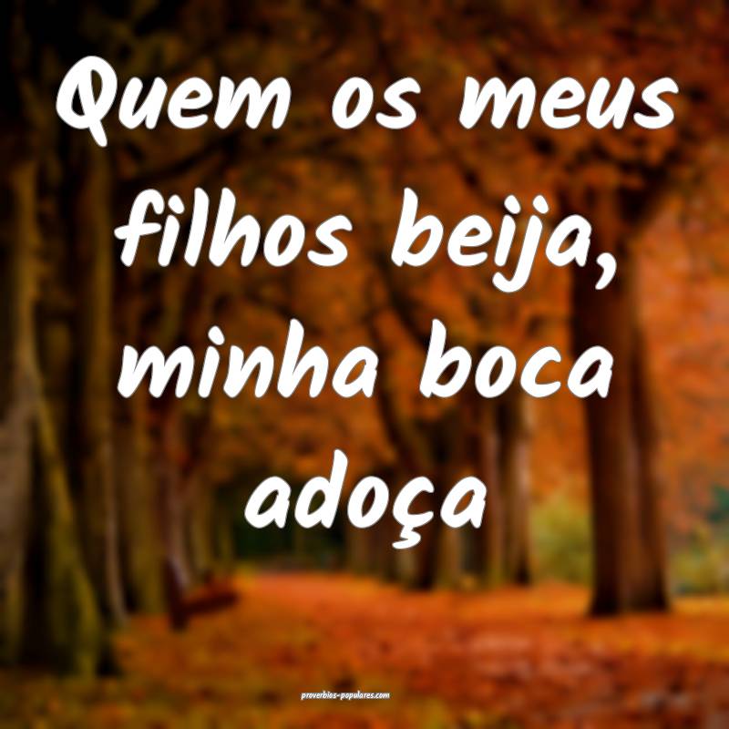 Quem os meus filhos beija, minha boca adoça 
...