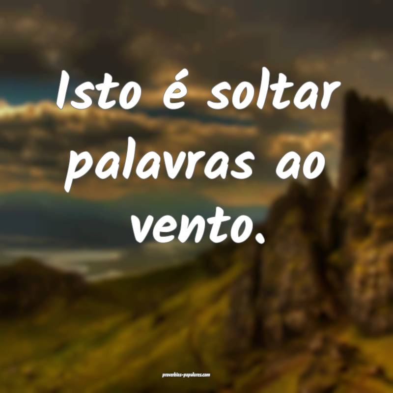 Isto é soltar palavras ao vento.
...