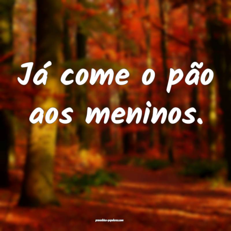 Já come o pão aos meninos.
...