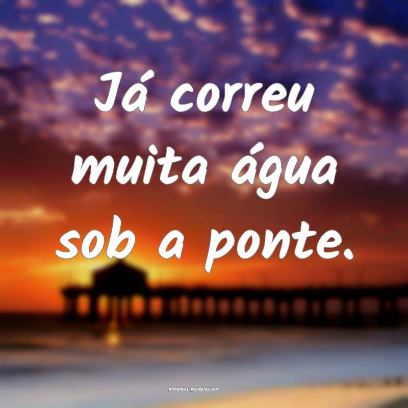 Já correu muita água sob a ponte.
...