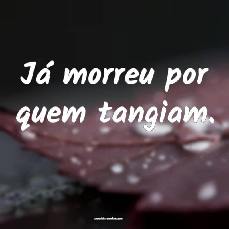 Já morreu por quem tangiam.
...