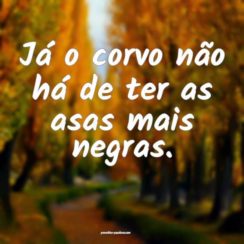 Já o corvo não há de ter as asas mais negras.
 ...