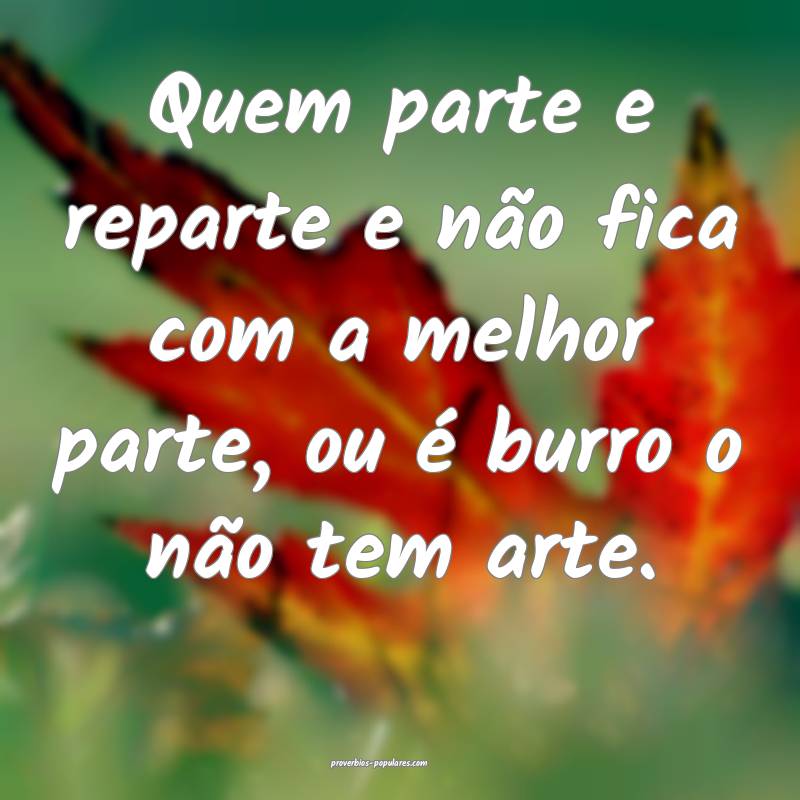 Quem parte e reparte e não fica com a melhor parte, ou é burro o nã...