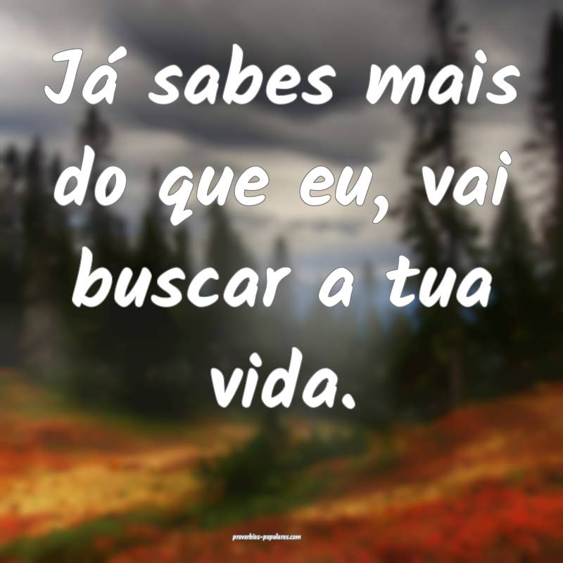 Já sabes mais do que eu, vai buscar a tua vida.
...