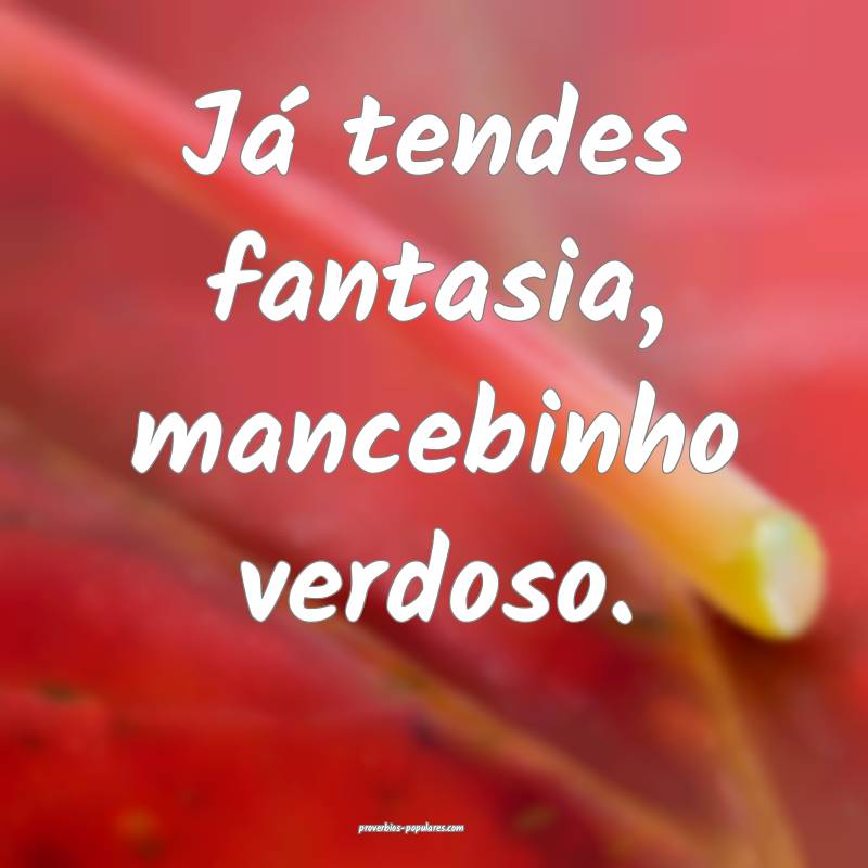 Já tendes fantasia, mancebinho verdoso.
 ...