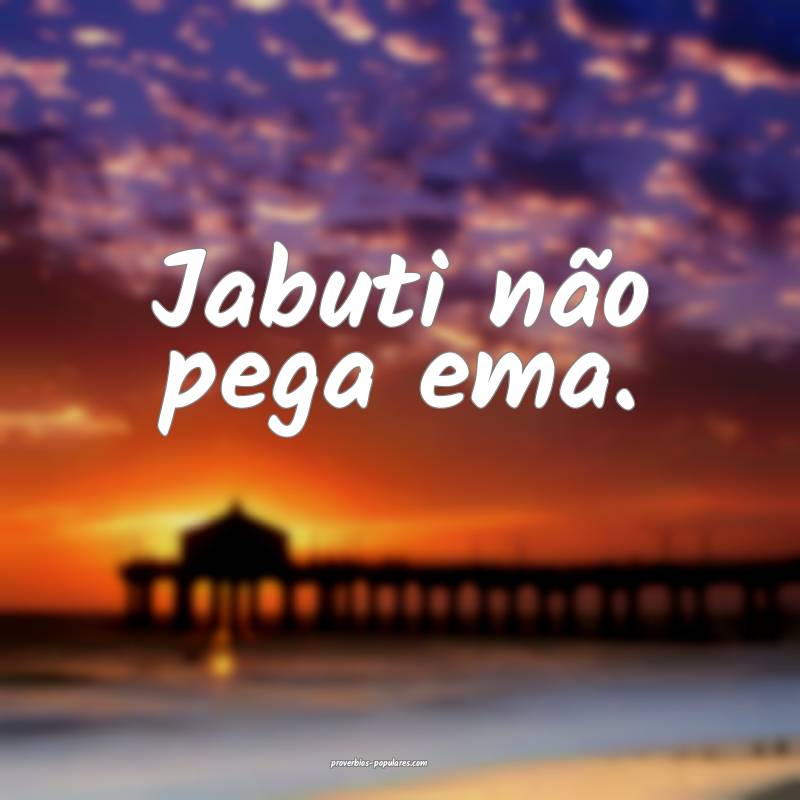 Jabuti não pega ema.
 ...