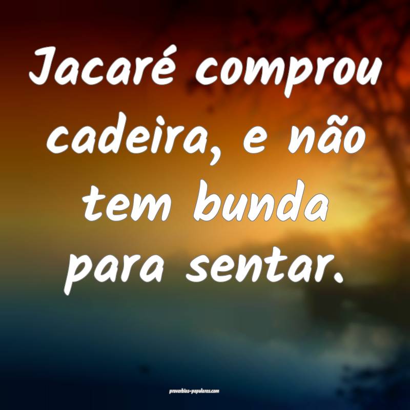 Jacaré comprou cadeira, e não tem bunda para sentar.
...