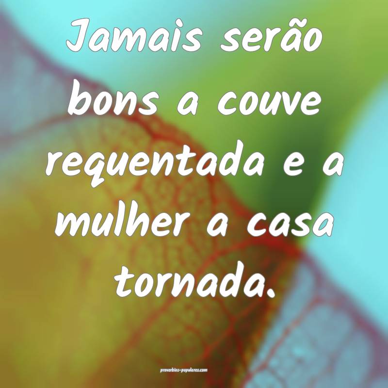 Jamais serão bons a couve requentada e a mulher a casa tornada.
...