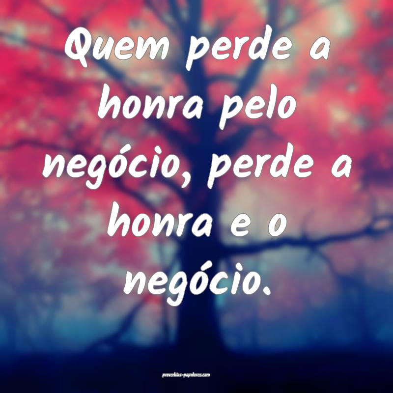 Quem perde a honra pelo negócio, perde a honra e o negócio. 
...