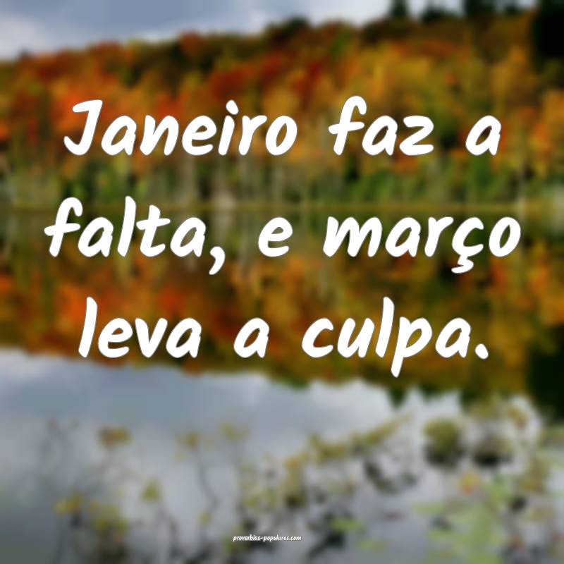 Janeiro faz a falta, e março leva a culpa.
...