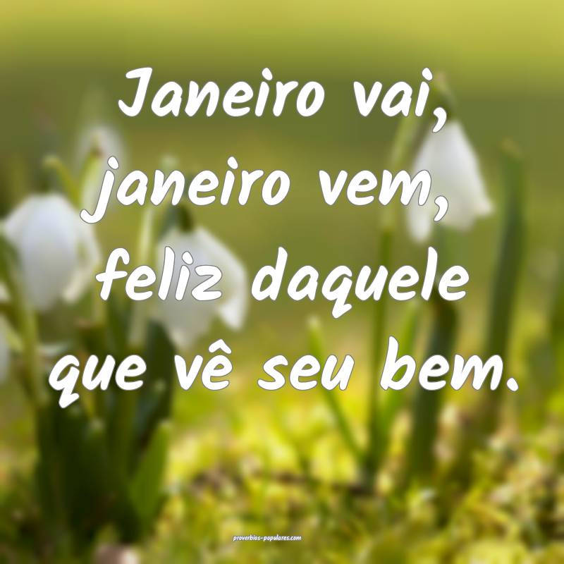Janeiro vai, janeiro vem, feliz daquele que vê seu bem.
...