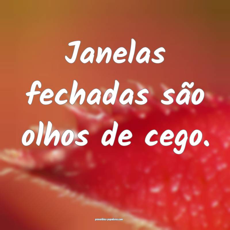 Janelas fechadas são olhos de cego.
...