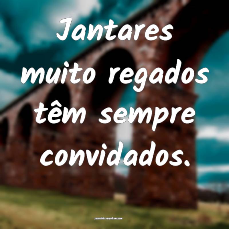 Jantares muito regados têm sempre convidados.
...