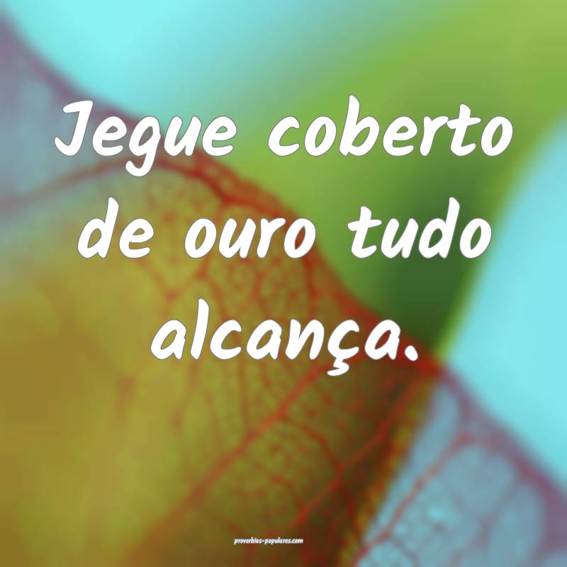 Jegue coberto de ouro tudo alcança.
...