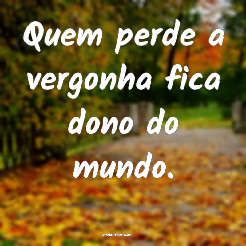 Quem perde a vergonha fica dono do mundo. 
...