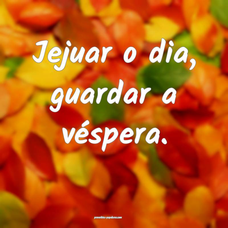 Jejuar o dia, guardar a véspera.
...