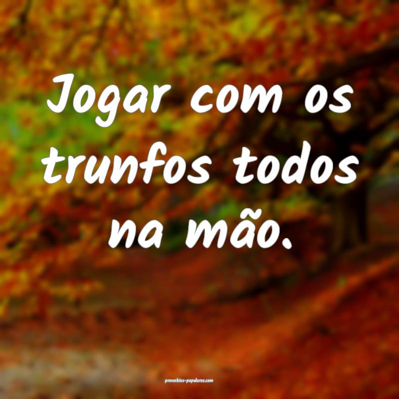 Jogar com os trunfos todos na mão.
 ...