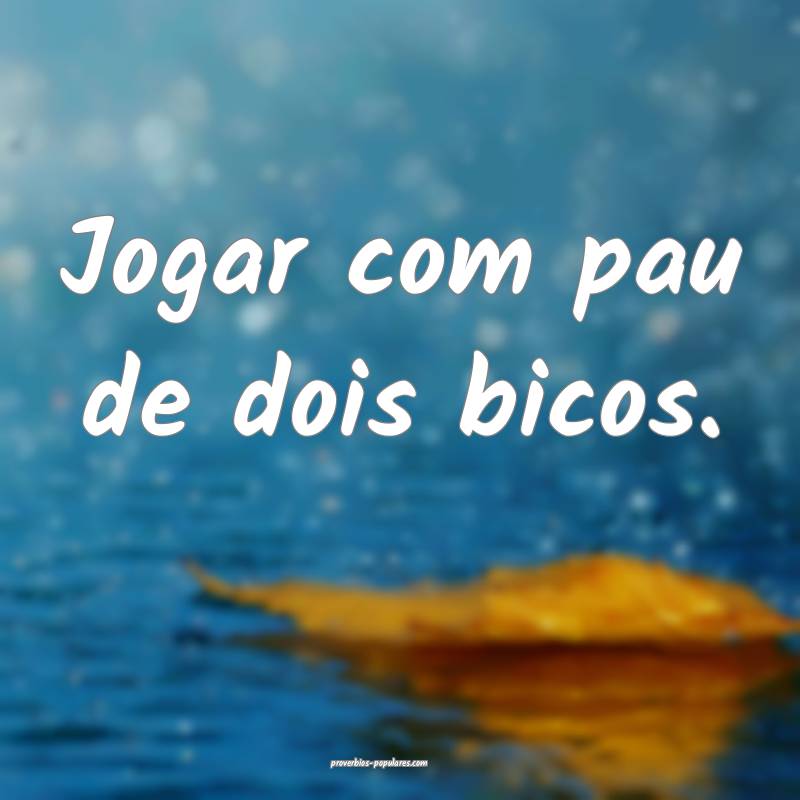 Jogar com pau de dois bicos.
...