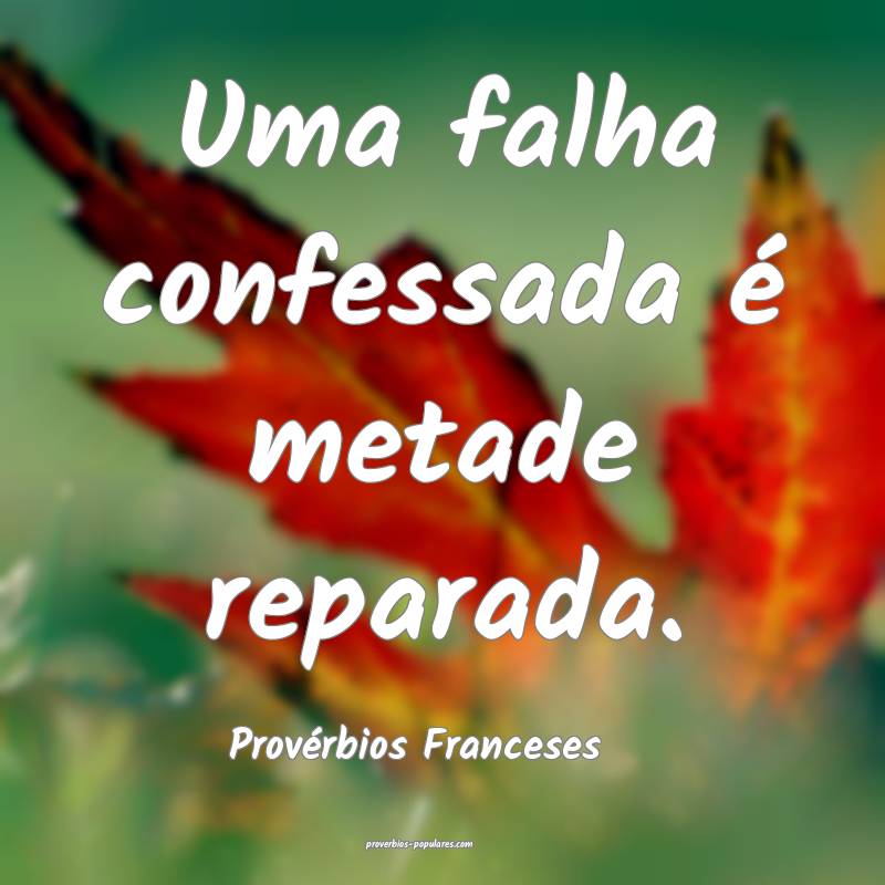 Uma falha confessada é metade reparada.
...
