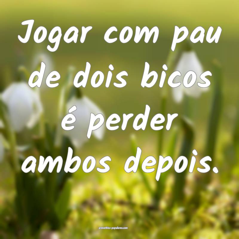 Jogar com pau de dois bicos é perder ambos depois.
...