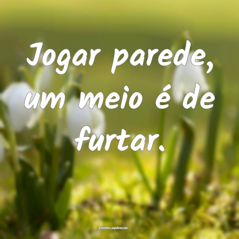 Jogar parede, um meio é de furtar.
 ...