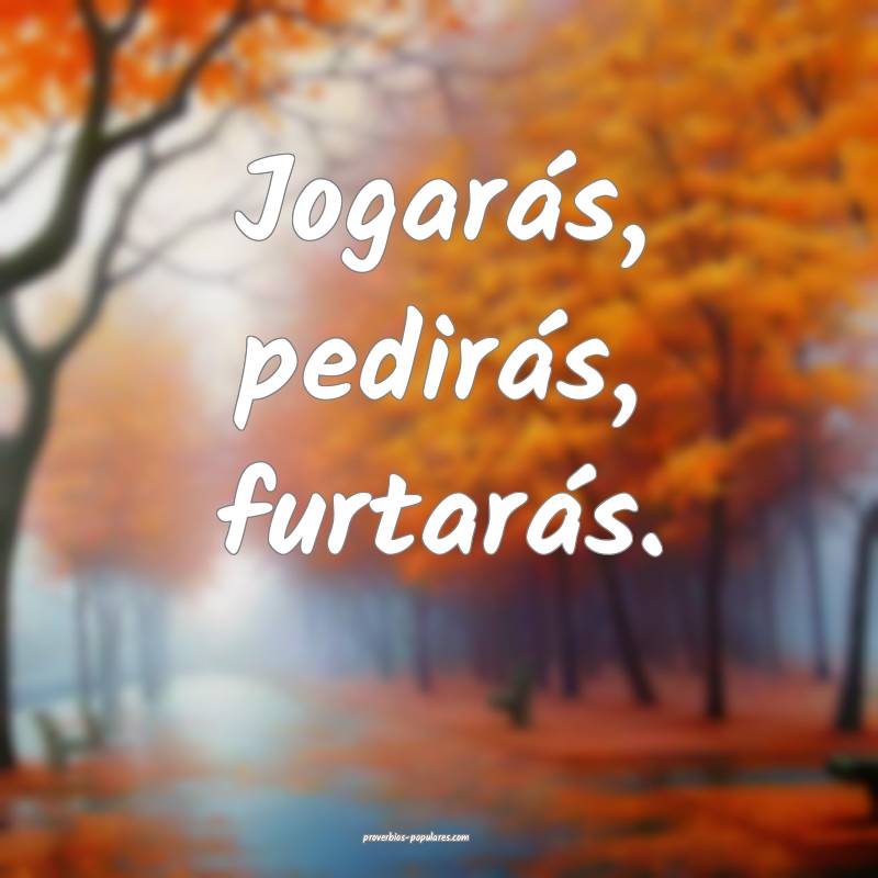 Jogarás, pedirás, furtarás.
...