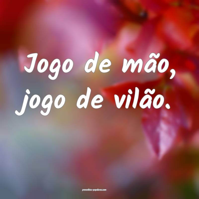 Jogo de mão, jogo de vilão.
 ...