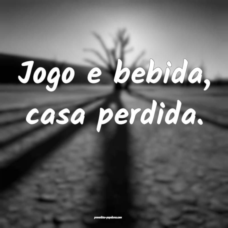 Jogo e bebida, casa perdida.
 ...